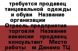 требуется продавец танцевальной  одежды и обуви › Название организации ­ ECKSE › Отрасль предприятия ­ торговля › Название вакансии ­ продавец-консультант › Место работы ­ м.Динамо ТЦ Палладиум › Минимальный оклад ­ 40 000 › Возраст от ­ 22 › Возраст до ­ 45 - Московская обл., Москва г. Работа » Вакансии   